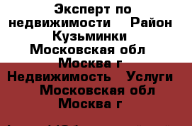 Эксперт по недвижимости. › Район ­ Кузьминки - Московская обл., Москва г. Недвижимость » Услуги   . Московская обл.,Москва г.